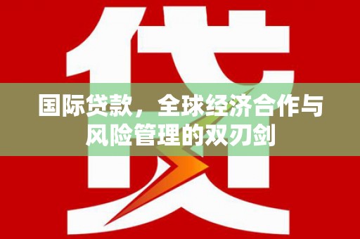 南芬国际贷款，全球经济合作与风险管理的双刃剑