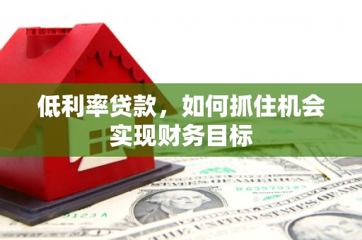 南芬低利率贷款，如何抓住机会实现财务目标