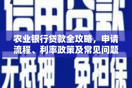 南芬农业银行贷款全攻略，申请流程、利率政策及常见问题解析