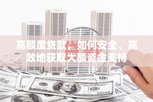 南芬高额度贷款，如何安全、高效地获取大额资金支持