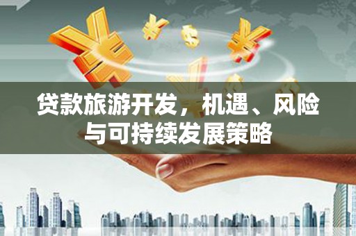 南芬贷款旅游开发，机遇、风险与可持续发展策略