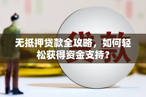 南芬无抵押贷款全攻略，如何轻松获得资金支持？