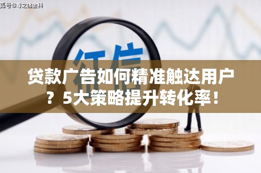 南芬贷款广告如何精准触达用户？5大策略提升转化率！