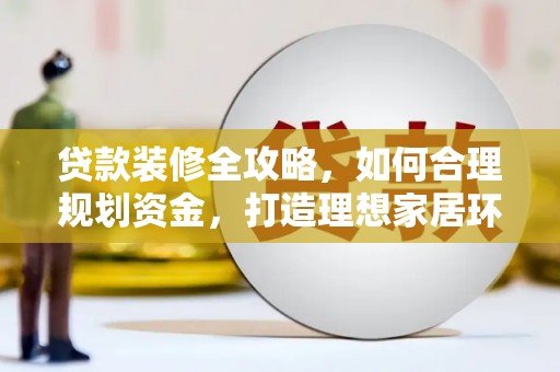 南芬贷款装修全攻略，如何合理规划资金，打造理想家居环境
