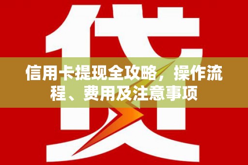 南芬信用卡提现全攻略，操作流程、费用及注意事项