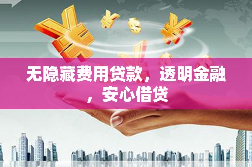 南芬无隐藏费用贷款，透明金融，安心借贷