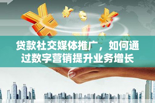 南芬贷款社交媒体推广，如何通过数字营销提升业务增长