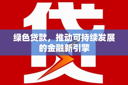 南芬绿色贷款，推动可持续发展的金融新引擎
