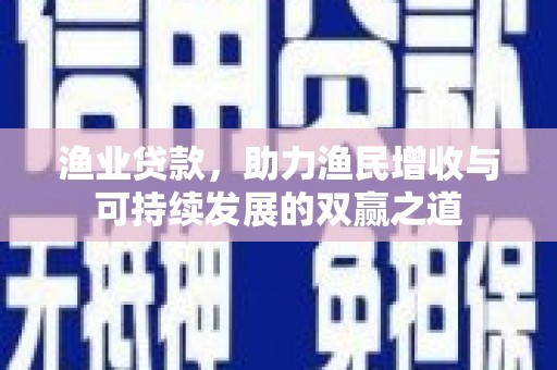 南芬渔业贷款，助力渔民增收与可持续发展的双赢之道