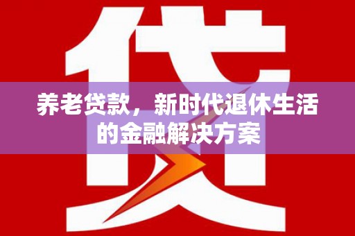 南芬养老贷款，新时代退休生活的金融解决方案