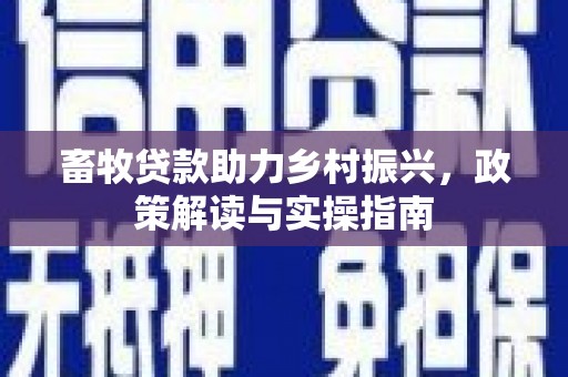 南芬畜牧贷款助力乡村振兴，政策解读与实操指南