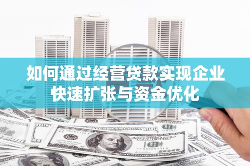 南芬如何通过经营贷款实现企业快速扩张与资金优化
