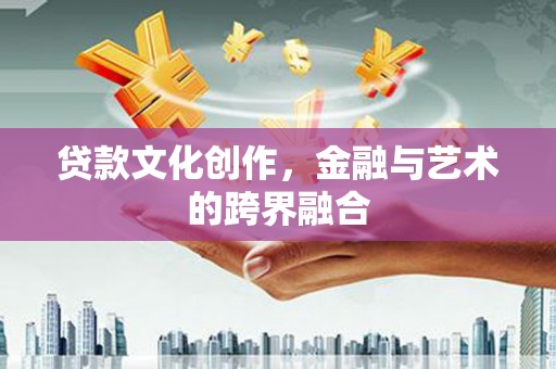 南芬贷款文化创作，金融与艺术的跨界融合