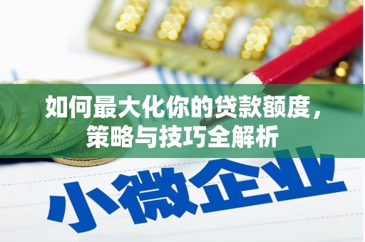 南芬如何最大化你的贷款额度，策略与技巧全解析