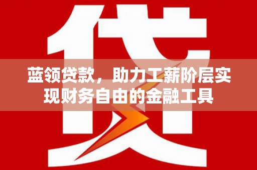 南芬蓝领贷款，助力工薪阶层实现财务自由的金融工具