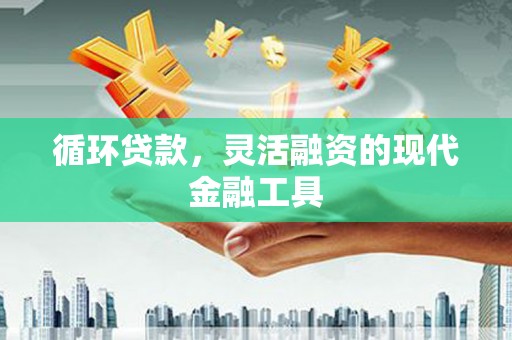 南芬循环贷款，灵活融资的现代金融工具