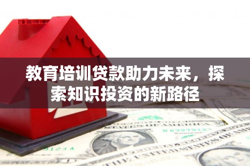 南芬教育培训贷款助力未来，探索知识投资的新路径