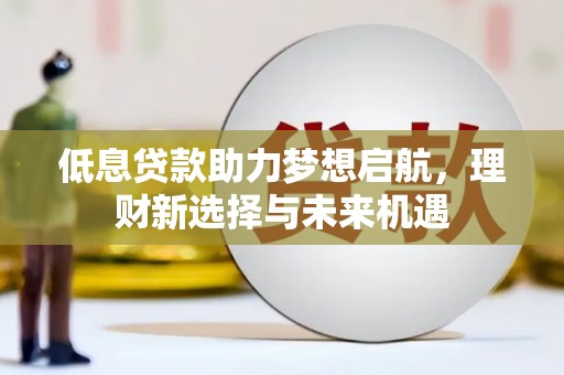 南芬低息贷款助力梦想启航，理财新选择与未来机遇