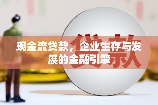 南芬现金流贷款，企业生存与发展的金融引擎
