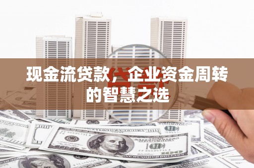 南芬现金流贷款，企业资金周转的智慧之选