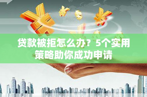 南芬贷款被拒怎么办？5个实用策略助你成功申请
