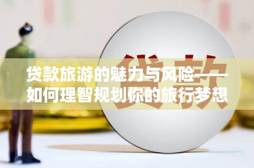 南芬贷款旅游的魅力与风险——如何理智规划你的旅行梦想