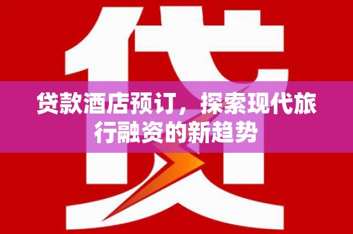 南芬贷款酒店预订，探索现代旅行融资的新趋势