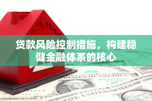 南芬贷款风险控制措施，构建稳健金融体系的核心
