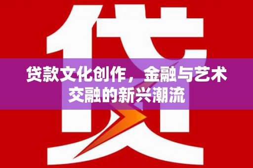 南芬贷款文化创作，金融与艺术交融的新兴潮流