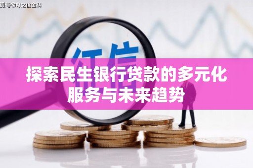 南芬探索民生银行贷款的多元化服务与未来趋势