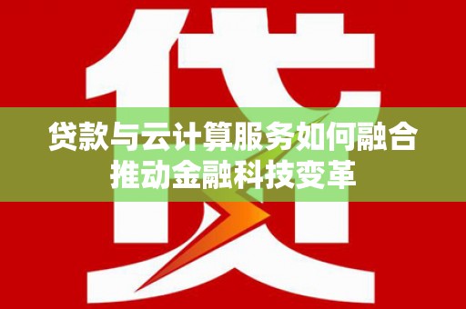 南芬贷款与云计算服务如何融合推动金融科技变革