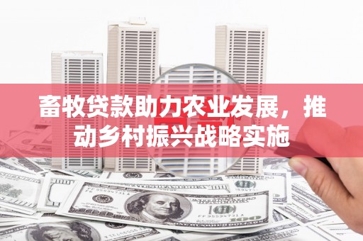 南芬畜牧贷款助力农业发展，推动乡村振兴战略实施