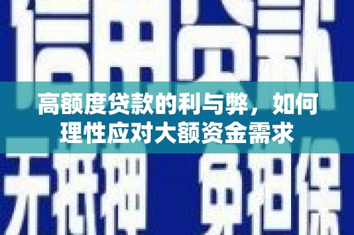 南芬高额度贷款的利与弊，如何理性应对大额资金需求