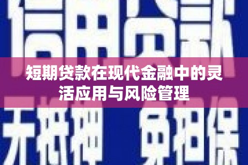 南芬短期贷款在现代金融中的灵活应用与风险管理