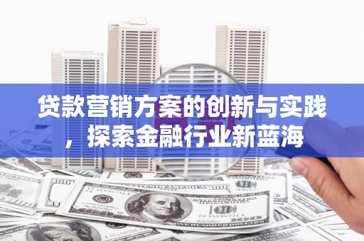 南芬贷款营销方案的创新与实践，探索金融行业新蓝海