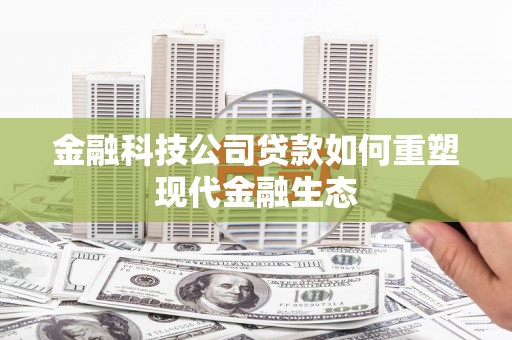 南芬金融科技公司贷款如何重塑现代金融生态