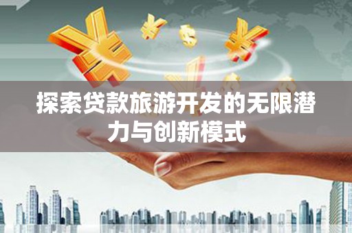 南芬探索贷款旅游开发的无限潜力与创新模式
