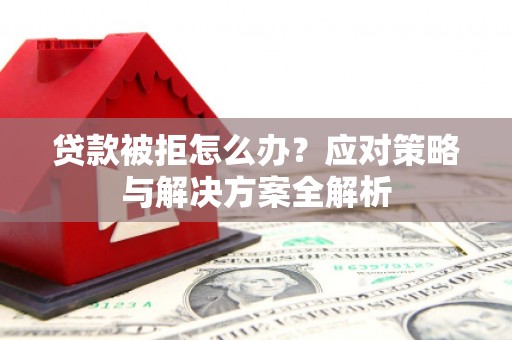 南芬贷款被拒怎么办？应对策略与解决方案全解析