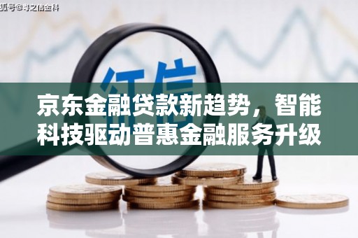 南芬京东金融贷款新趋势，智能科技驱动普惠金融服务升级