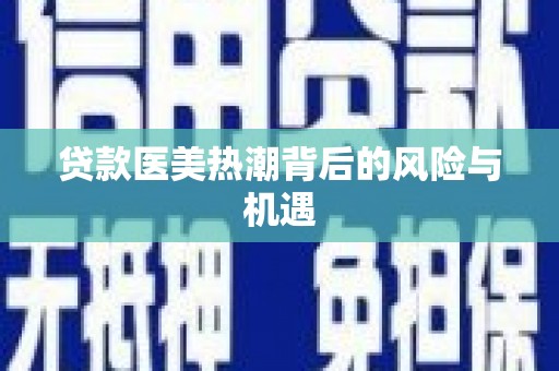 南芬贷款医美热潮背后的风险与机遇