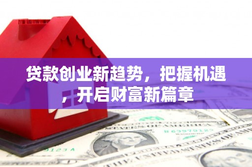 南芬贷款创业新趋势，把握机遇，开启财富新篇章
