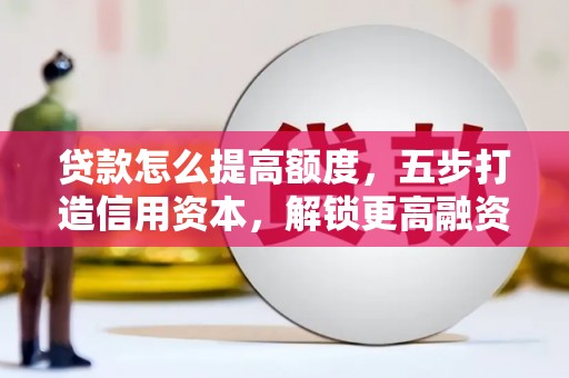 南芬贷款怎么提高额度，五步打造信用资本，解锁更高融资空间