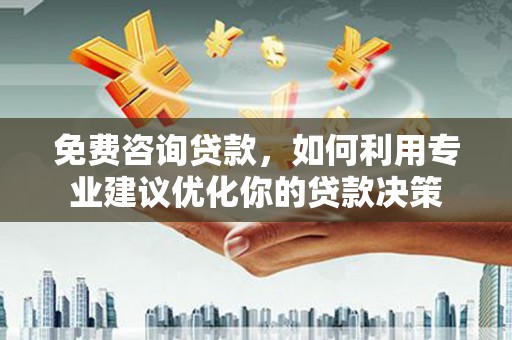南芬免费咨询贷款，如何利用专业建议优化你的贷款决策