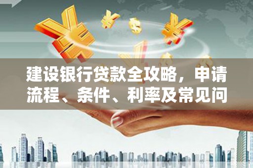 南芬建设银行贷款全攻略，申请流程、条件、利率及常见问题解答