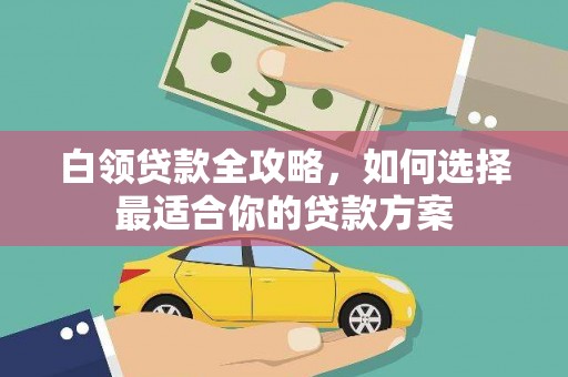 南芬白领贷款全攻略，如何选择最适合你的贷款方案